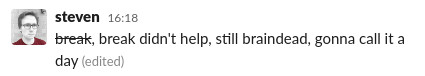 A message from me in Slack. Originally the message said 'break' but I later edited it to cross that out, adding 'Break didn't help, still braindead, gonna call it a day'